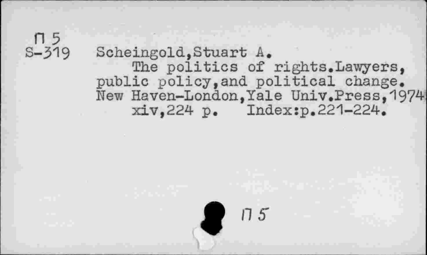 ﻿n 5
S-319 Scheingold,Stuart A.
The politics of rights.Lawyers, public policy,and. political change. New Haven-London,Yale Univ.Press,1974 xiv,224 p. Index:p.221-224.
n s